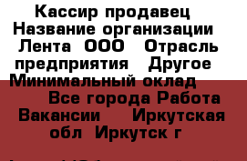 Кассир-продавец › Название организации ­ Лента, ООО › Отрасль предприятия ­ Другое › Минимальный оклад ­ 30 000 - Все города Работа » Вакансии   . Иркутская обл.,Иркутск г.